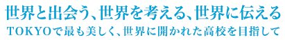 世界と出会う世界を考える世界に伝える TOKYOで最も美しく、世界に開かれた高校を目指して